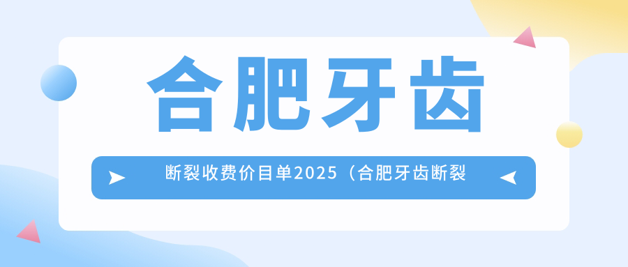 合肥牙齿断裂收费价目单2025（合肥牙齿断裂价格总览表）