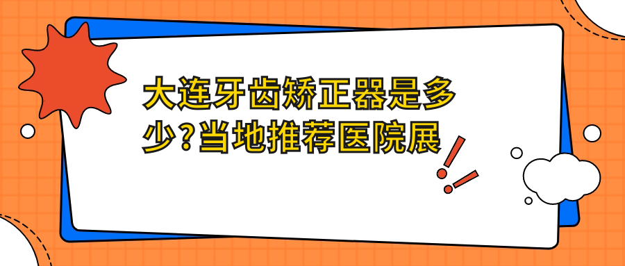 大连牙齿矫正器是多少?当地推荐医院展示