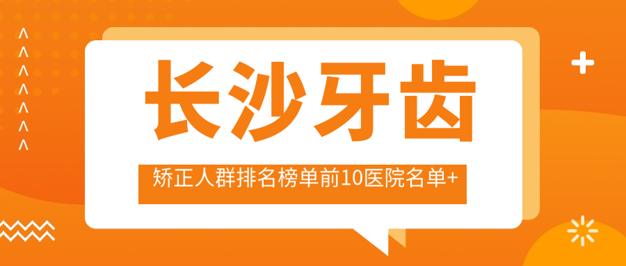 长沙牙齿矫正人群排名榜单前10医院名单+价格价目表介绍!技术强技术精细