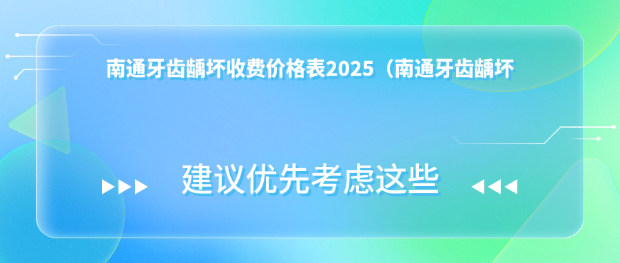 南通牙齿龋坏收费价格表2025(南通牙齿龋坏价格预览表)