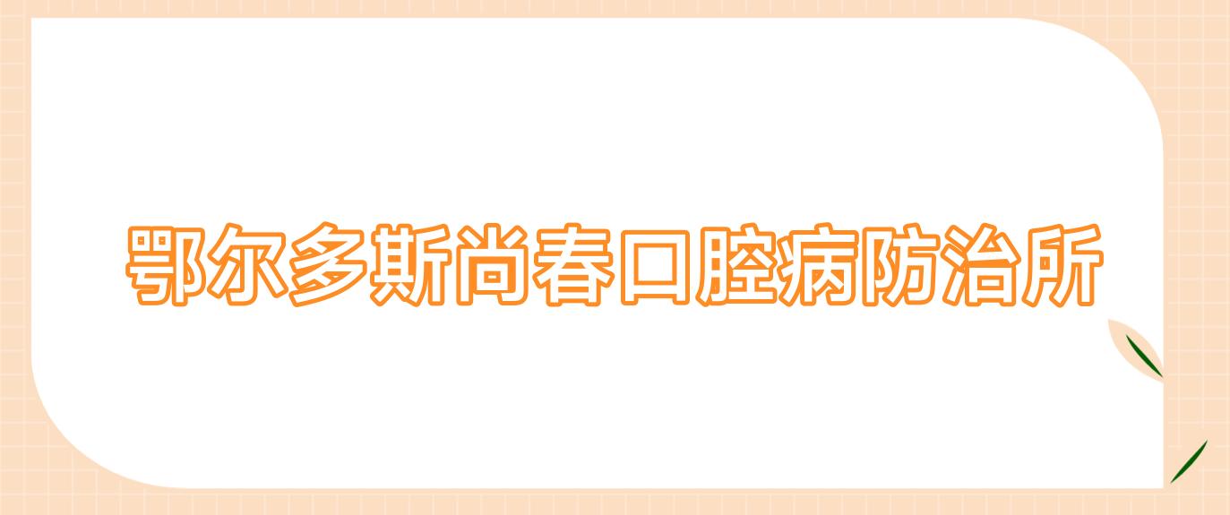 鄂尔多斯尚春口腔病防御所