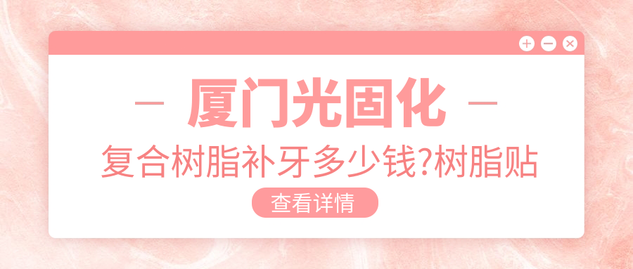 厦门光固化复合树脂补牙多少钱?树脂贴面0.5千元左右
