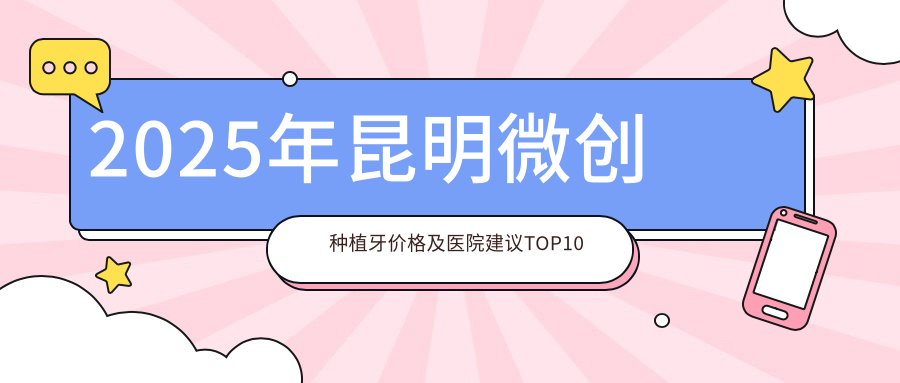 2025年昆明微创种植牙价格及医院建议排名10