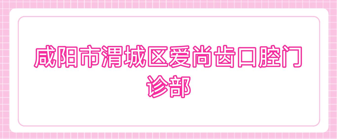 咸阳市渭城区爱尚齿口腔门诊部