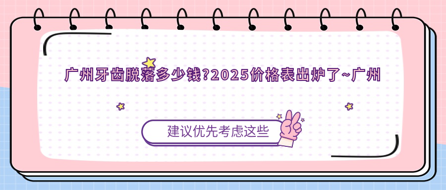 广州牙齿脱落多少钱?2025价格表出炉了~广州牙齿脱落标准收费快来看!