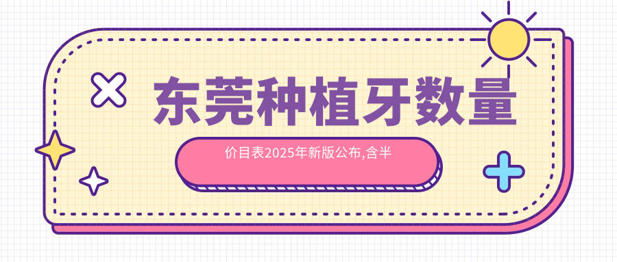东莞种植牙数量价目表2025年新版公布,含半口种植牙/全口种植牙/多颗种植牙收费明细