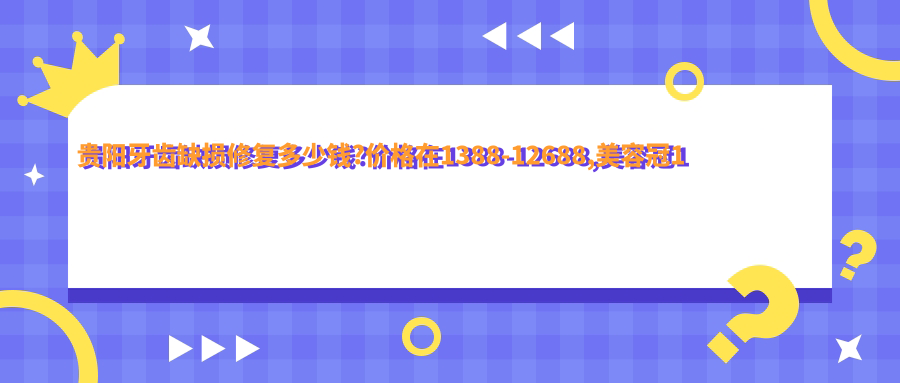 贵阳牙齿缺损修复多少钱?价格在1388-12688,美容冠1千-4万