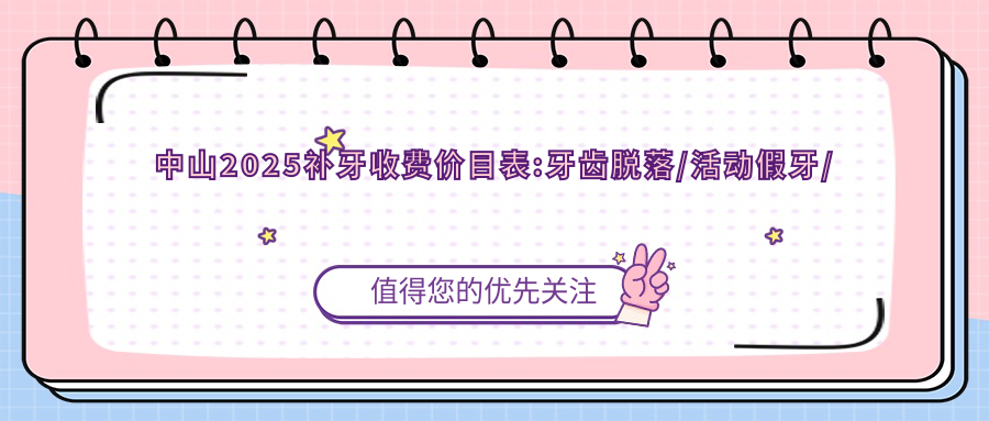 中山2025补牙收费价目表:牙齿脱落/活动假牙/烤瓷牙补牙收费表明细展示!