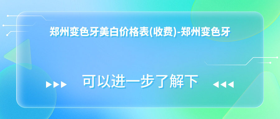 郑州变色牙美白价格表(收费)-郑州变色牙美白低大概需要多少钱