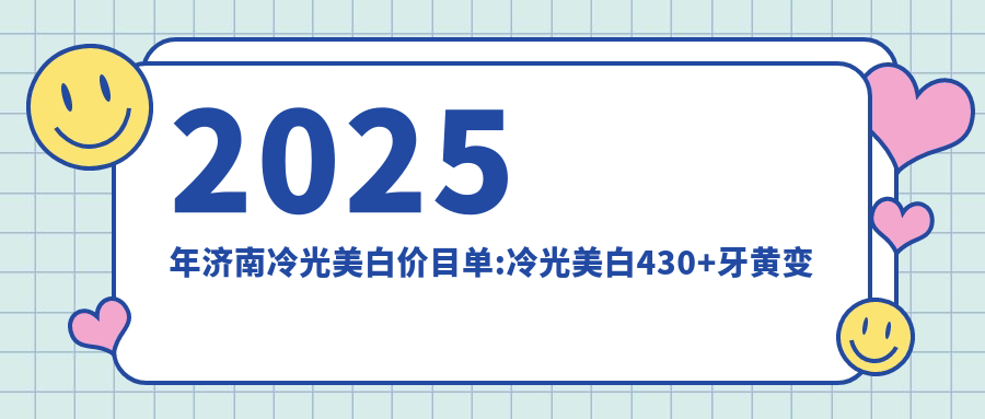 2025年济南冷光美白价目单:冷光美白430+牙黄变白0.4k+烟渍牙美白0.4k+3D全瓷牙贴面2.2k+