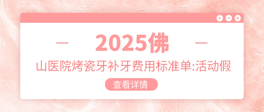 2025佛山医院烤瓷牙补牙费用标准单:活动假牙2.7千+|烤瓷牙补牙1.7千+|牙齿脱落2.7千+