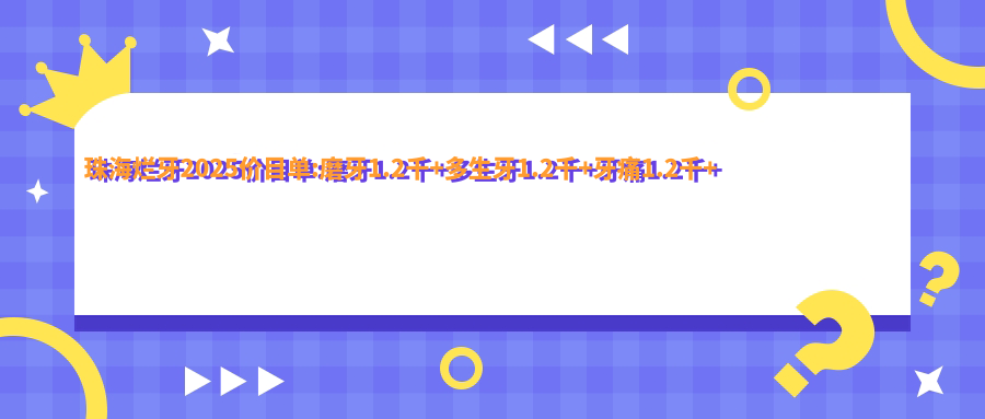 珠海烂牙2025价目单:磨牙1.2千+多生牙1.2千+牙痛1.2千+蛀牙1.2千+