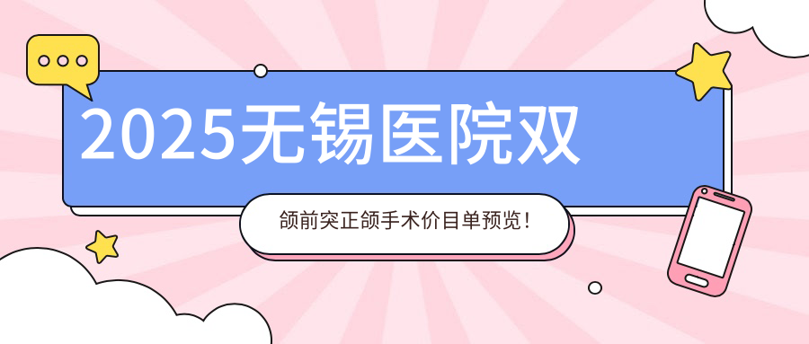 2025无锡医院双颌前突正颌手术价目单预览!附高人气医院排行榜!