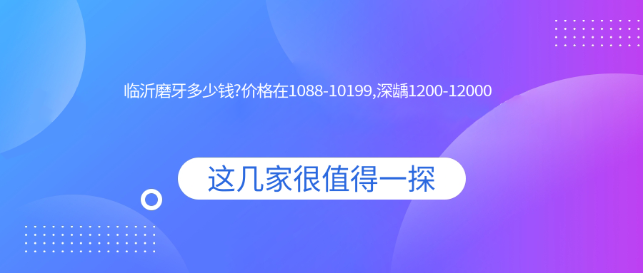 临沂磨牙多少钱?价格在1088-10199,深龋1200-12000