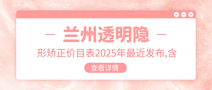 兰州透明隐形矫正价目表2025年较近发布,含深覆颌/正畸/虎牙矫正收费明细