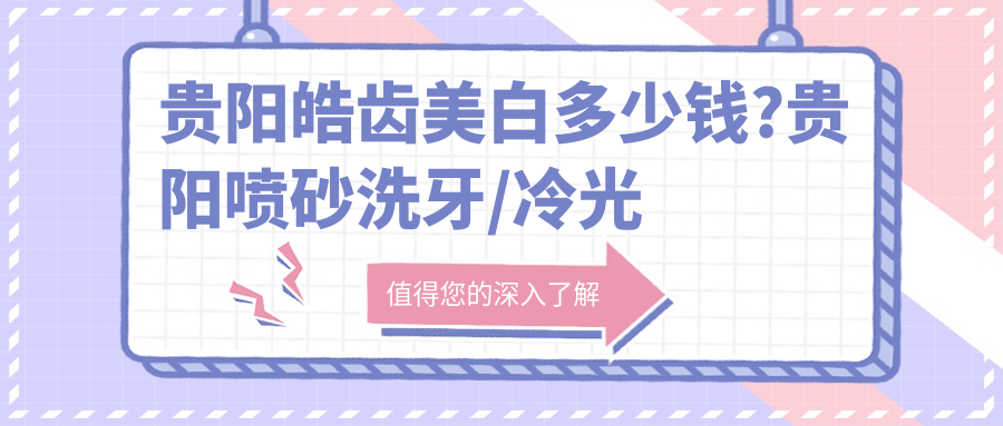 贵阳皓齿美白多少钱?贵阳喷砂洗牙/冷光美白/变色牙美白费用划算