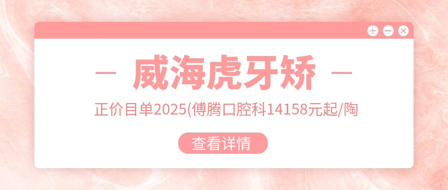 威海虎牙矫正价目单2025(傅腾口腔科14158元起/陶敏口腔科16458起)