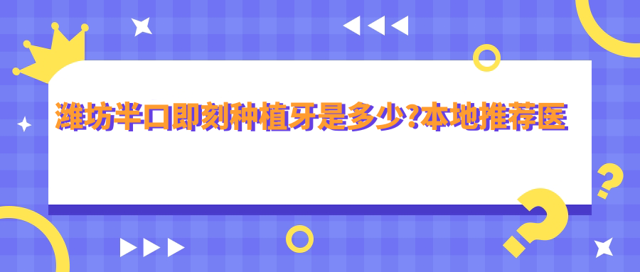 潍坊半口即刻种植牙是多少?本地推荐医院展示