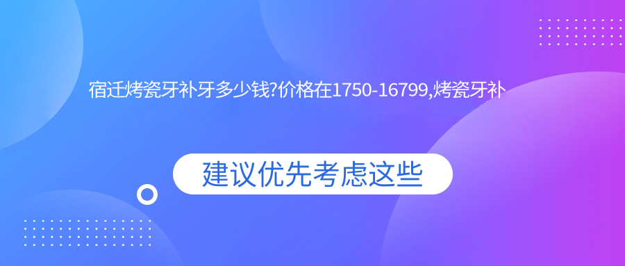 宿迁烤瓷牙补牙多少钱?价格在1750-16799,烤瓷牙补牙1.7千-1.4万