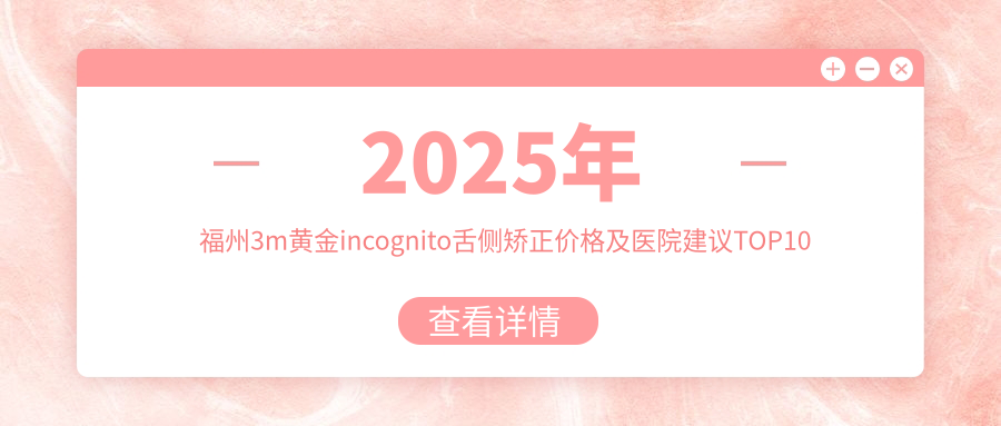 2025年福州3m黄金incognito舌侧矫正价格及医院建议排名10