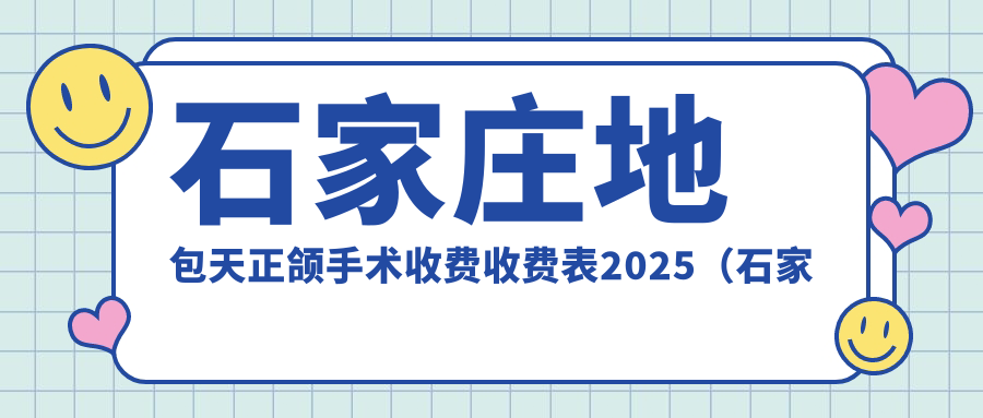 石家庄地包天正颌手术收费收费表2025（石家庄地包天正颌手术价格一览表）
