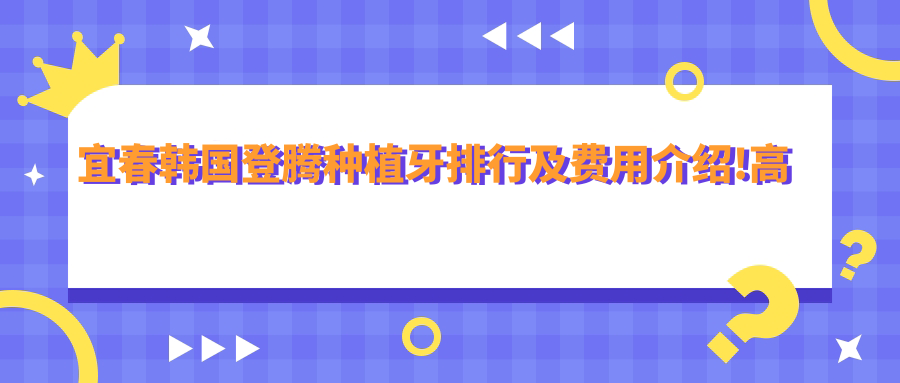 宜春韩国登腾种植牙排行及费用介绍!高性价比的医院是那家呢?