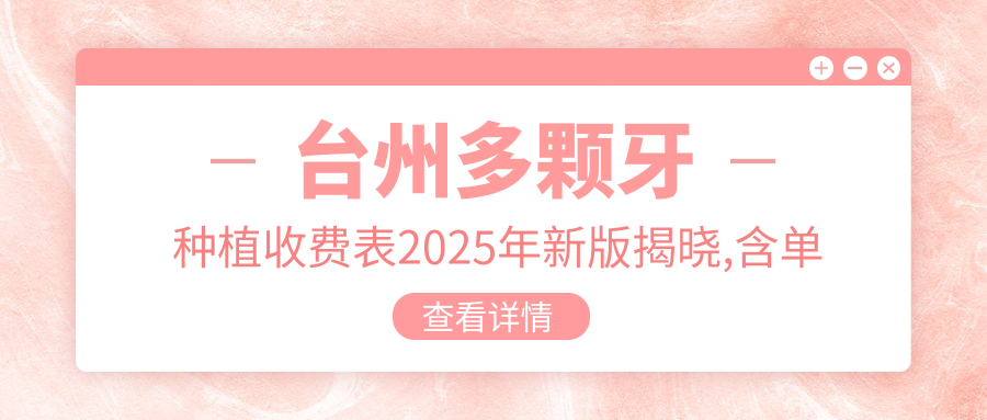 台州多颗牙种植收费表2025年新版揭晓,含单颗牙种植/微创种植/全瓷牙种植收费明细