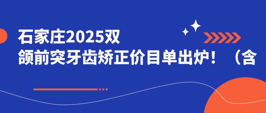 石家庄2025双颌前突牙齿矫正价目单出炉!(含凸嘴牙齿矫正/龅牙牙齿矫正费用价目单)