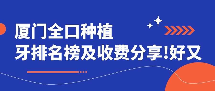 厦门全口种植牙排名榜及收费分享!好又便宜的医院是那家呢?