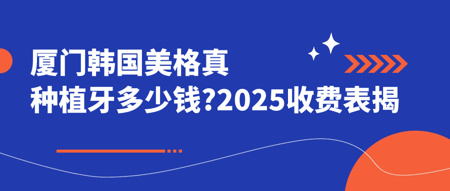 厦门韩国美格真种植牙多少钱?2025收费表揭秘了~厦门韩国美格真种植牙具体价格快快看!