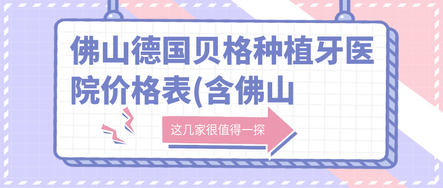 佛山德国贝格种植牙医院价格表(含佛山佛山重华口腔/清晨口腔/佛山禅城丽爱口腔德国贝格种植牙费用)