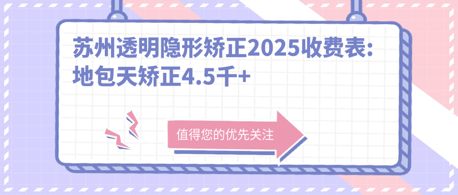 苏州透明隐形矫正2025收费表:地包天矫正4.5千+正畸5千+陶瓷矫正1万+牙颌畸形8.5千+