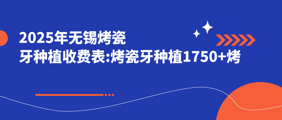 2025年无锡烤瓷牙种植收费表:烤瓷牙种植1750+烤瓷牙种植1.7k+半口牙种植5.4w+单颗牙种植1.3w+