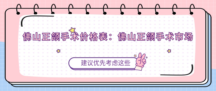 佛山正颌手术价格表:佛山正颌手术市场均价及各医院报价参照