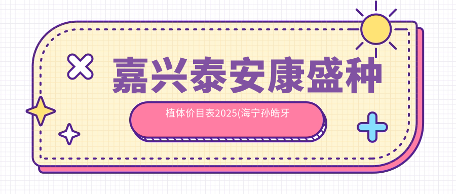 嘉兴泰安康盛种植体价目表2025(海宁孙皓牙科5398元起/海宁黄珺口腔6160起)