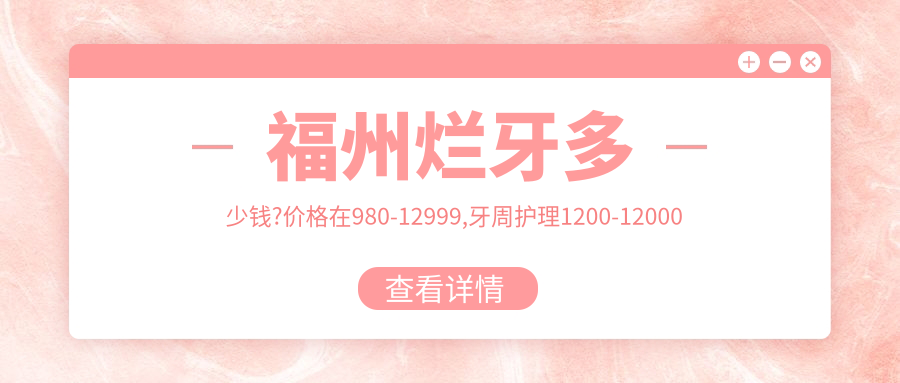 福州烂牙多少钱?价格在980-12999,牙周护理1200-12000