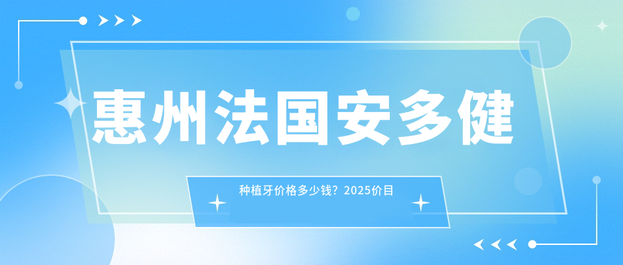 惠州法国安多健种植牙价格多少钱?2025价目表:瑞典诺贝尔种植牙1.3w元起、美国百康种植牙1.2w元起