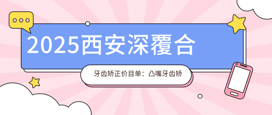 2025西安深覆合牙齿矫正价目单:凸嘴牙齿矫正/龅牙牙齿矫正/双颌前突牙齿矫正等深覆合牙齿矫正价格预览