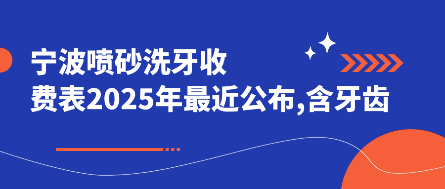 宁波喷砂洗牙收费表2025年较近公布,含牙齿瓷贴面/四环素牙美白/茶渍牙美白收费明细