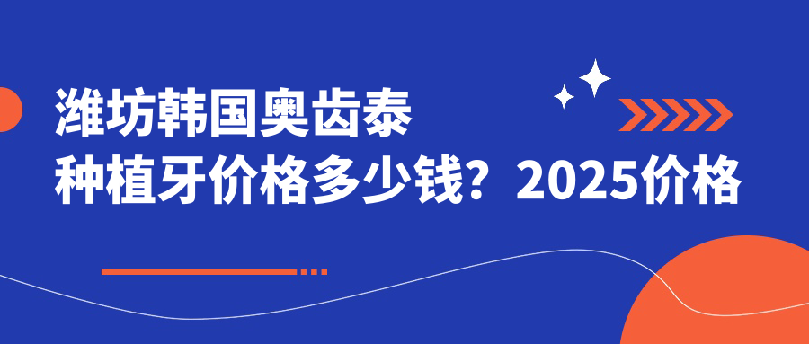潍坊韩国奥齿泰种植牙价格多少钱？2025价格表：韩国登腾种植牙6000元起、法国安多健种植牙12000元起
