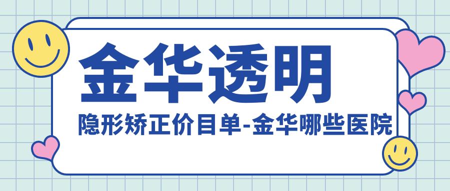 金华透明隐形矫正价目单-金华哪些医院透明隐形矫正成果更好且收费中等