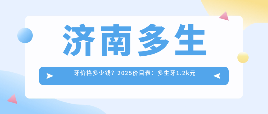 济南多生牙价格多少钱?2025价目表:多生牙1.2k元起、牙齿外伤1.2k元起