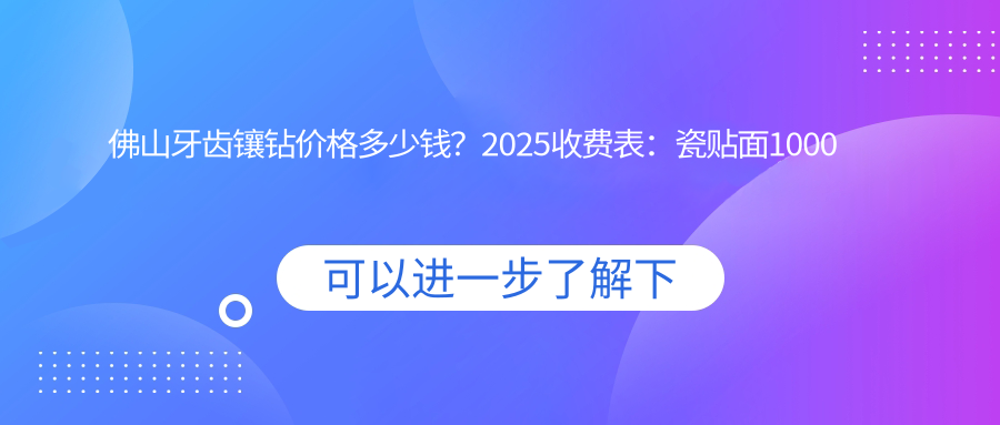 佛山牙齿镶钻价格多少钱?2025收费表:瓷贴面1000元起、镶牙2100元起
