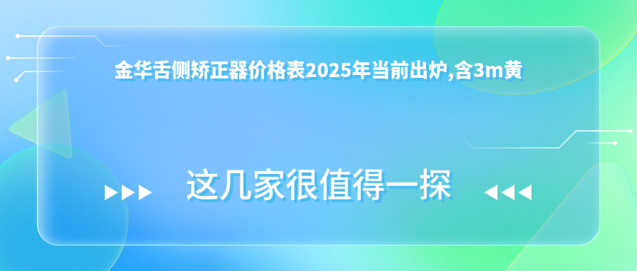 金华舌侧矫正器价格表2025年当前出炉,含3m黄金incognito舌侧矫正/ebrace舌侧矫正/ebrace舌侧矫正收费明细