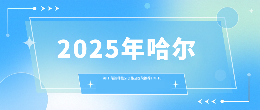 2025年哈尔滨ITI瑞锆种植牙价格及医院推荐排名10