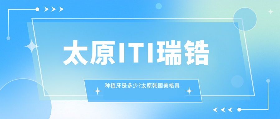 太原ITI瑞锆种植牙是多少?太原韩国美格真种植牙/德国贝格种植牙/韩国登特斯种植牙收费便宜