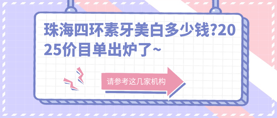 珠海四环素牙美白多少钱?2025价目单出炉了~珠海四环素牙美白具体收费快来看!