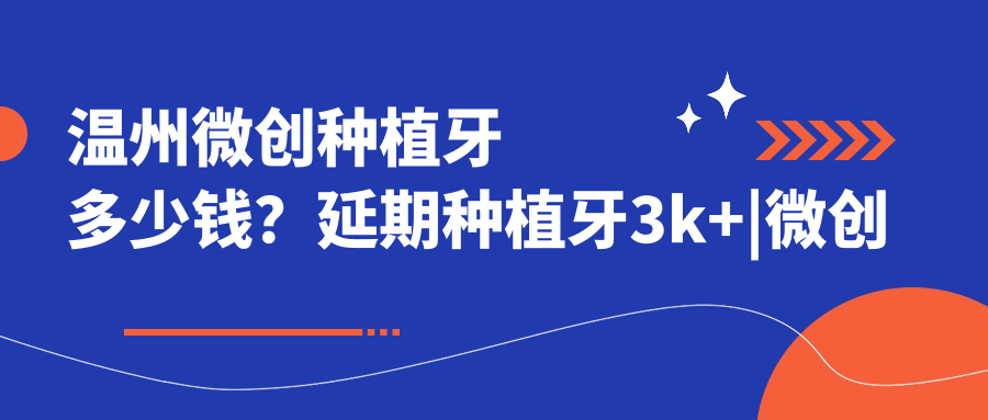 温州微创种植牙多少钱?延期种植牙3k+|微创种植牙5k+,附带10家超人气医院价目表!