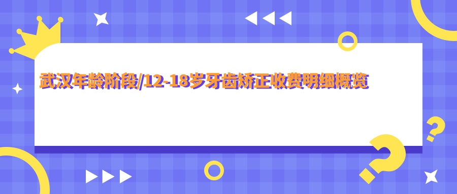 武汉年龄阶段/12-18岁牙齿矫正收费明细概览表(2025武汉年龄阶段年龄阶段均价为:6368元)
