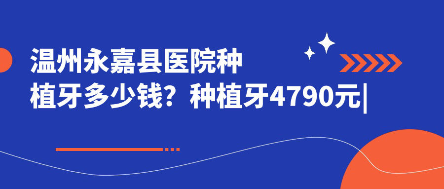 温州永嘉县医院种植牙多少钱?种植牙4790元|种植牙4000|拔智齿200起